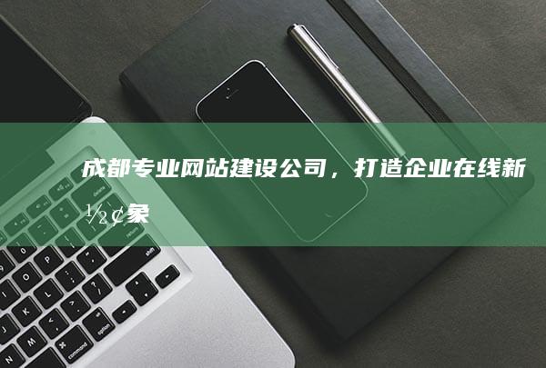 成都专业网站建设公司，打造企业在线新形象