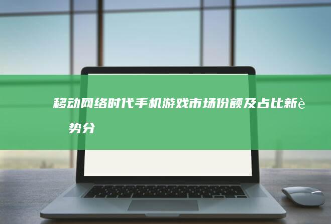 移动网络时代：手机游戏市场份额及占比新趋势分析