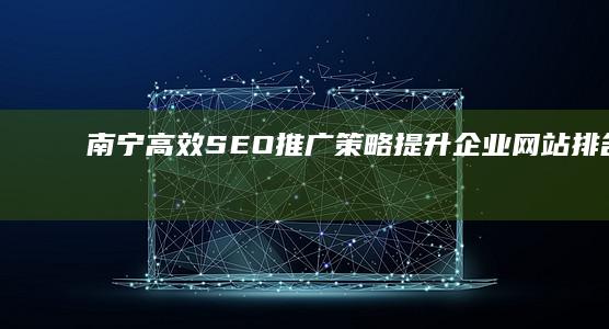 南宁高效SEO推广策略：提升企业网站排名与流量